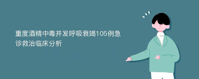 重度酒精中毒并发呼吸衰竭105例急诊救治临床分析