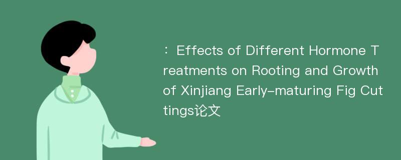 ：Effects of Different Hormone Treatments on Rooting and Growth of Xinjiang Early-maturing Fig Cuttings论文