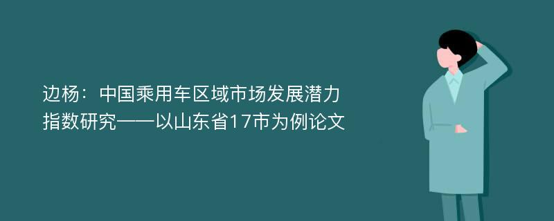 边杨：中国乘用车区域市场发展潜力指数研究——以山东省17市为例论文