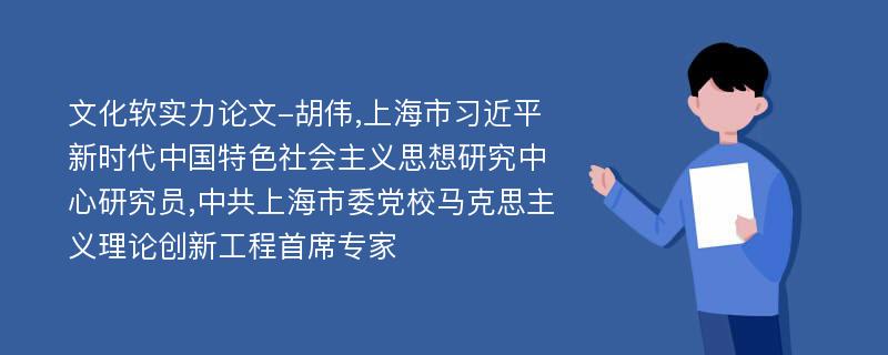 文化软实力论文-胡伟,上海市习近平新时代中国特色社会主义思想研究中心研究员,中共上海市委党校马克思主义理论创新工程首席专家