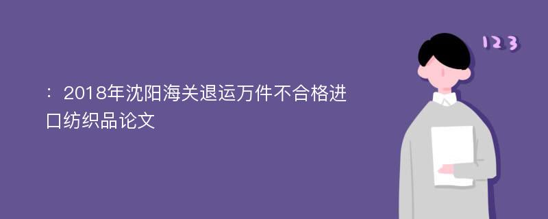 ：2018年沈阳海关退运万件不合格进口纺织品论文