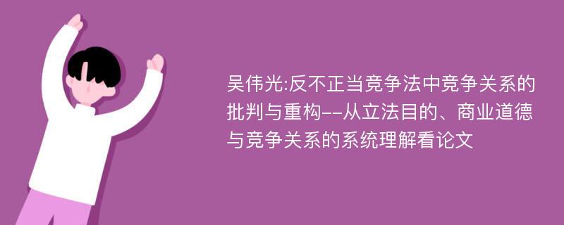 吴伟光:反不正当竞争法中竞争关系的批判与重构--从立法目的、商业道德与竞争关系的系统理解看论文