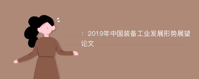 ：2019年中国装备工业发展形势展望论文