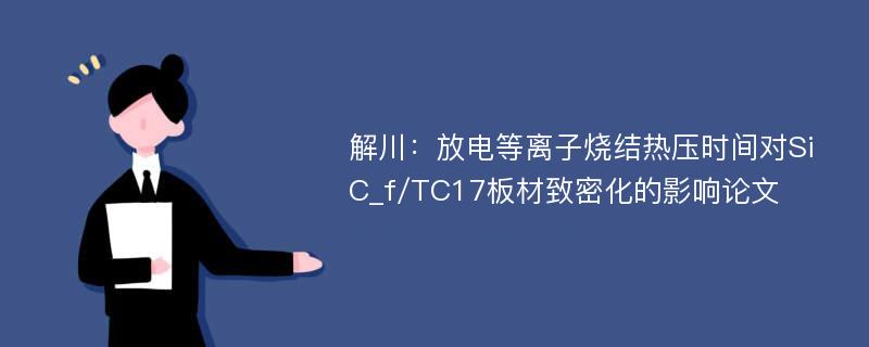 解川：放电等离子烧结热压时间对SiC_f/TC17板材致密化的影响论文