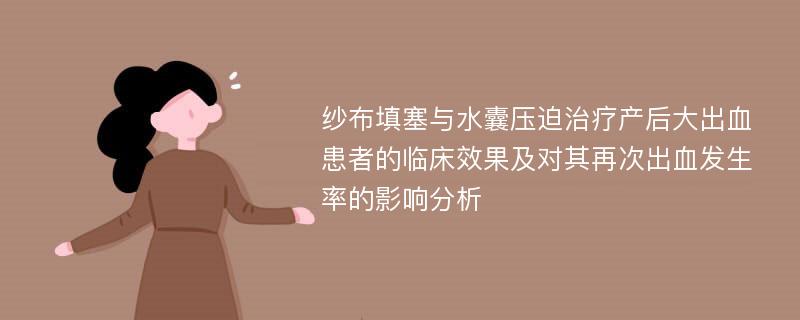 纱布填塞与水囊压迫治疗产后大出血患者的临床效果及对其再次出血发生率的影响分析