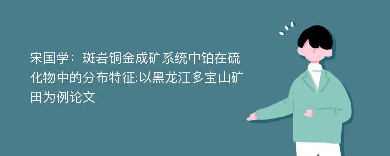 宋国学：斑岩铜金成矿系统中铂在硫化物中的分布特征:以黑龙江多宝山矿田为例论文