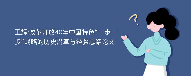 王辉:改革开放40年中国特色“一步一步”战略的历史沿革与经验总结论文