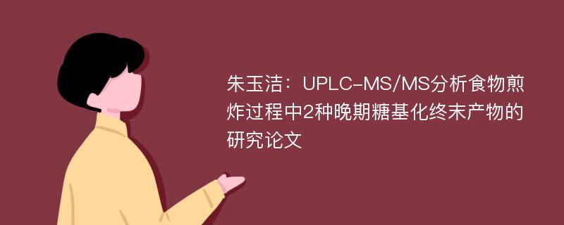 朱玉洁：UPLC-MS/MS分析食物煎炸过程中2种晚期糖基化终末产物的研究论文