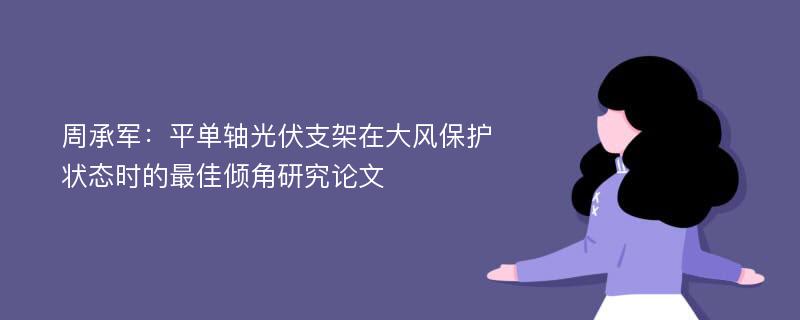 周承军：平单轴光伏支架在大风保护状态时的最佳倾角研究论文