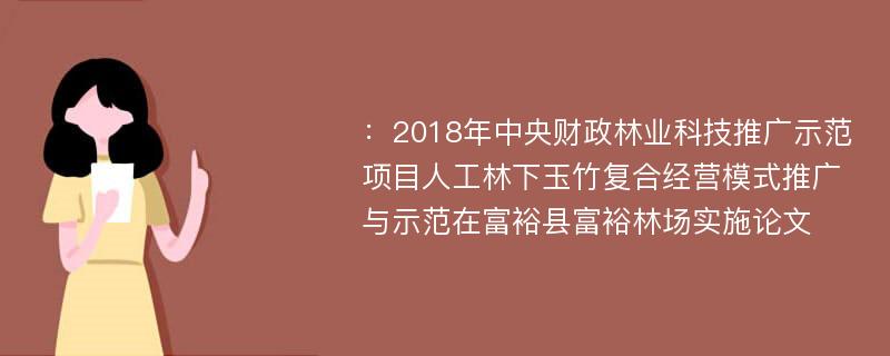 ：2018年中央财政林业科技推广示范项目人工林下玉竹复合经营模式推广与示范在富裕县富裕林场实施论文