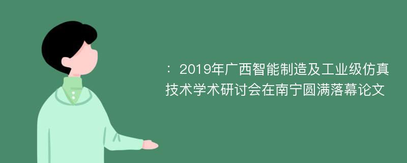 ：2019年广西智能制造及工业级仿真技术学术研讨会在南宁圆满落幕论文