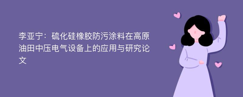 李亚宁：硫化硅橡胶防污涂料在高原油田中压电气设备上的应用与研究论文