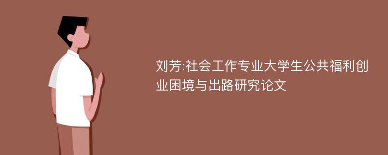 刘芳:社会工作专业大学生公共福利创业困境与出路研究论文