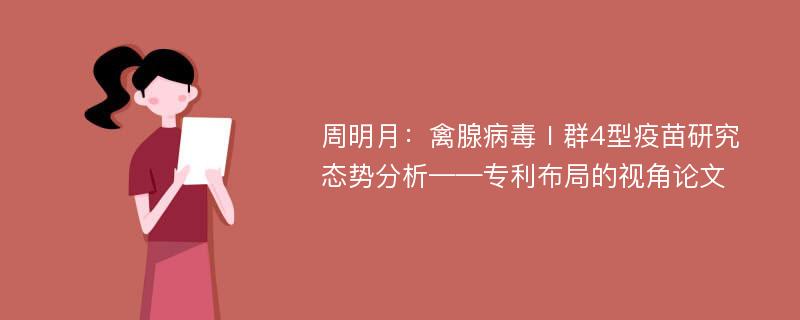 周明月：禽腺病毒Ⅰ群4型疫苗研究态势分析——专利布局的视角论文