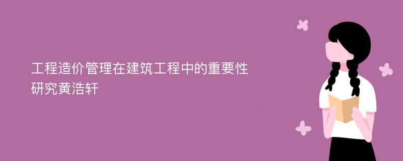 工程造价管理在建筑工程中的重要性研究黄浩轩