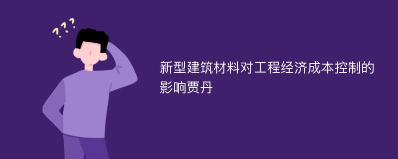 新型建筑材料对工程经济成本控制的影响贾丹