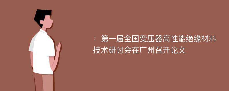 ：第一届全国变压器高性能绝缘材料技术研讨会在广州召开论文