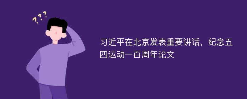 习近平在北京发表重要讲话，纪念五四运动一百周年论文