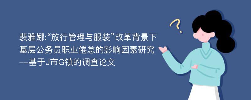 裴雅娜:“放行管理与服装”改革背景下基层公务员职业倦怠的影响因素研究--基于J市G镇的调查论文