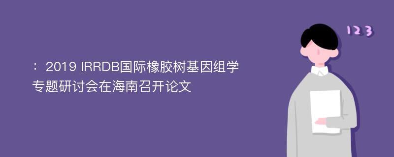 ：2019 IRRDB国际橡胶树基因组学专题研讨会在海南召开论文