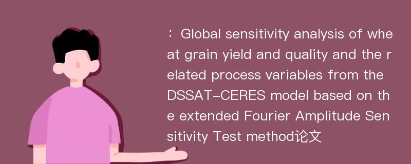 ：Global sensitivity analysis of wheat grain yield and quality and the related process variables from the DSSAT-CERES model based on the extended Fourier Amplitude Sensitivity Test method论文