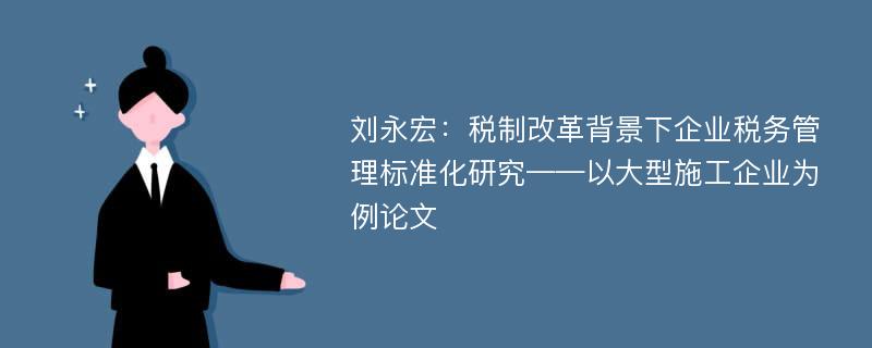 刘永宏：税制改革背景下企业税务管理标准化研究——以大型施工企业为例论文