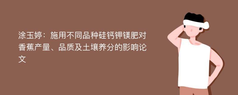 涂玉婷：施用不同品种硅钙钾镁肥对香蕉产量、品质及土壤养分的影响论文