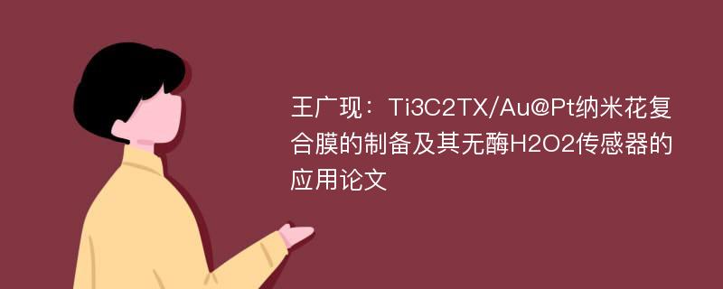 王广现：Ti3C2TX/Au@Pt纳米花复合膜的制备及其无酶H2O2传感器的应用论文