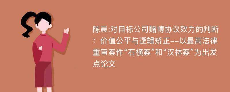 陈晨:对目标公司赌博协议效力的判断：价值公平与逻辑矫正--以最高法律重审案件“石横案”和“汉林案”为出发点论文