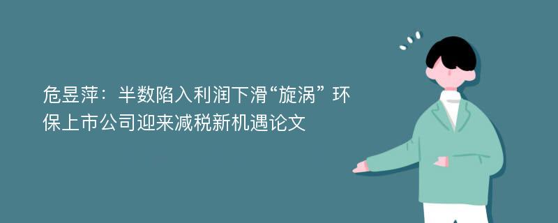 危昱萍：半数陷入利润下滑“旋涡” 环保上市公司迎来减税新机遇论文