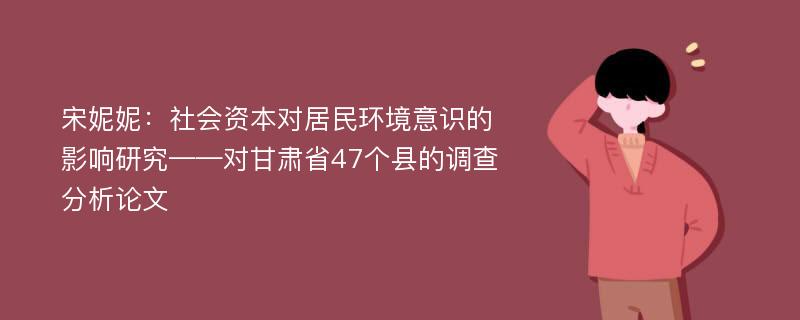 宋妮妮：社会资本对居民环境意识的影响研究——对甘肃省47个县的调查分析论文