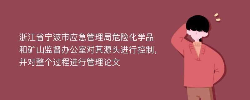 浙江省宁波市应急管理局危险化学品和矿山监督办公室对其源头进行控制，并对整个过程进行管理论文