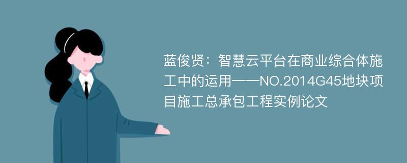 蓝俊贤：智慧云平台在商业综合体施工中的运用——NO.2014G45地块项目施工总承包工程实例论文