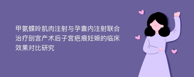 甲氨蝶呤肌肉注射与孕囊内注射联合治疗剖宫产术后子宫疤痕妊娠的临床效果对比研究