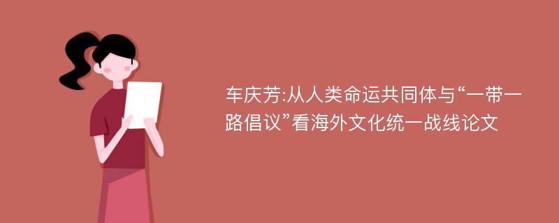 车庆芳:从人类命运共同体与“一带一路倡议”看海外文化统一战线论文