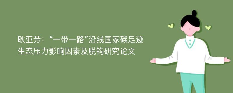 耿亚芳：“一带一路”沿线国家碳足迹生态压力影响因素及脱钩研究论文