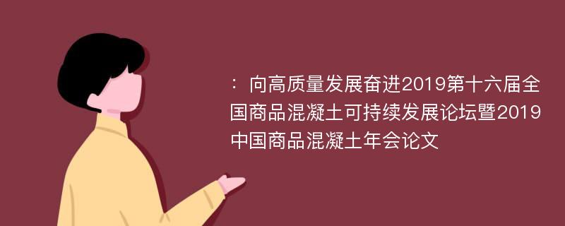 ：向高质量发展奋进2019第十六届全国商品混凝土可持续发展论坛暨2019中国商品混凝土年会论文