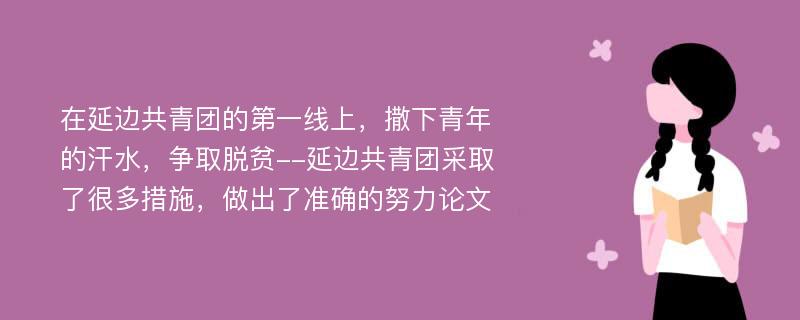 在延边共青团的第一线上，撒下青年的汗水，争取脱贫--延边共青团采取了很多措施，做出了准确的努力论文