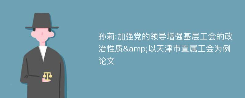 孙莉:加强党的领导增强基层工会的政治性质&以天津市直属工会为例论文