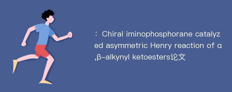 ：Chiral iminophosphorane catalyzed asymmetric Henry reaction of α,β-alkynyl ketoesters论文