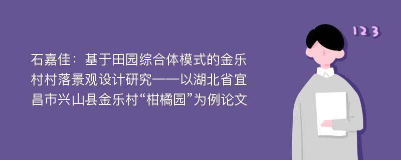 石嘉佳：基于田园综合体模式的金乐村村落景观设计研究——以湖北省宜昌市兴山县金乐村“柑橘园”为例论文