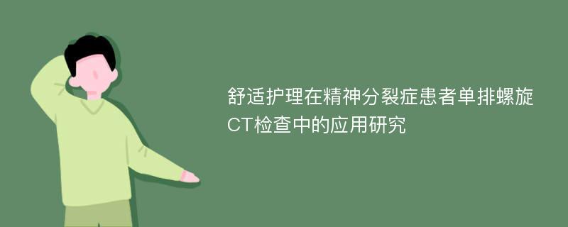 舒适护理在精神分裂症患者单排螺旋CT检查中的应用研究