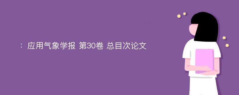 ：应用气象学报 第30卷 总目次论文