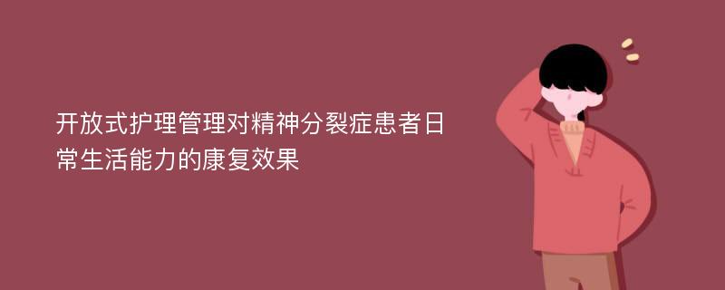 开放式护理管理对精神分裂症患者日常生活能力的康复效果