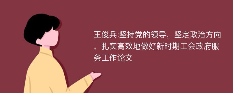 王俊兵:坚持党的领导，坚定政治方向，扎实高效地做好新时期工会政府服务工作论文