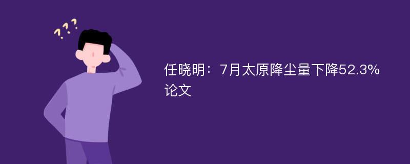 任晓明：7月太原降尘量下降52.3%论文