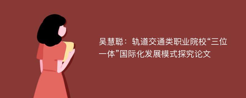 吴慧聪：轨道交通类职业院校“三位一体”国际化发展模式探究论文