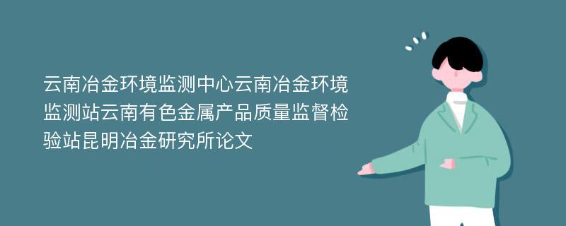 云南冶金环境监测中心云南冶金环境监测站云南有色金属产品质量监督检验站昆明冶金研究所论文