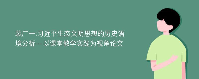 裴广一:习近平生态文明思想的历史语境分析--以课堂教学实践为视角论文