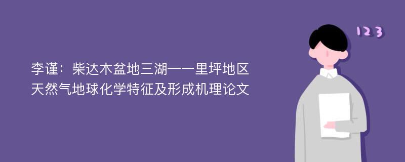 李谨：柴达木盆地三湖—一里坪地区天然气地球化学特征及形成机理论文